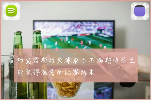 约克雷斯对失球表示不满期待荷兰能取得满意的比赛结果