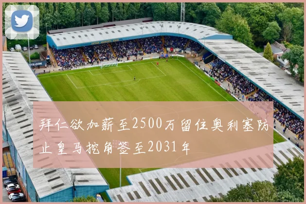 拜仁欲加薪至2500万留住奥利塞防止皇马挖角签至2031年