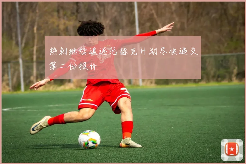 热刺继续追逐范赫克计划尽快递交第二份报价