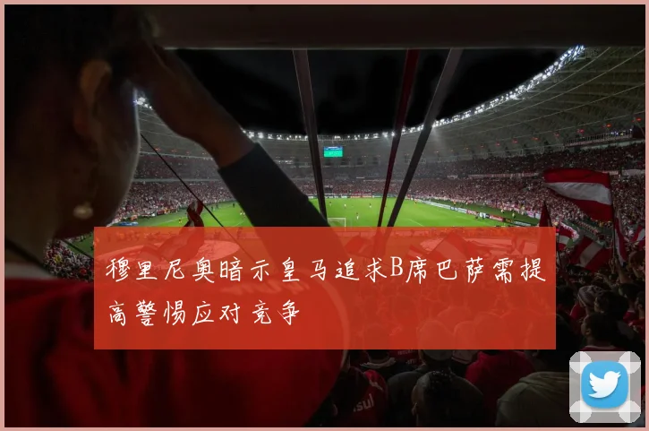 穆里尼奥暗示皇马追求B席巴萨需提高警惕应对竞争