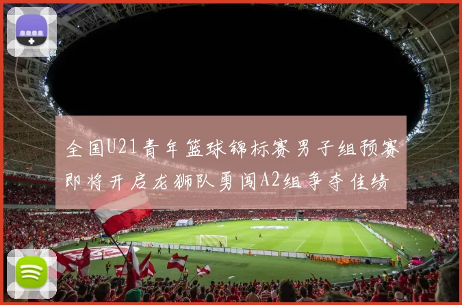 全国U21青年篮球锦标赛男子组预赛即将开启龙狮队勇闯A2组争夺佳绩