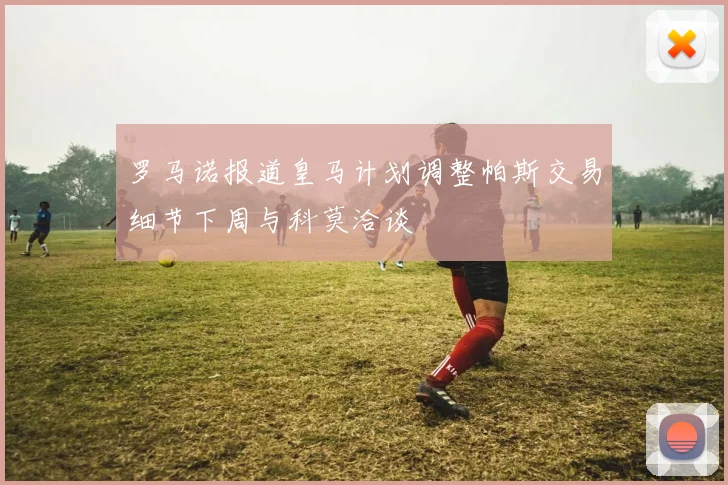 罗马诺报道皇马计划调整帕斯交易细节下周与科莫洽谈