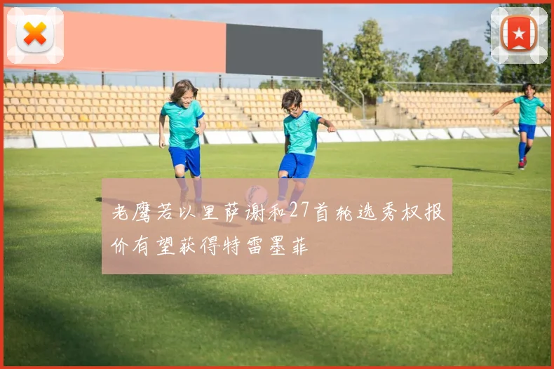 老鹰若以里萨谢和27首轮选秀权报价有望获得特雷墨菲