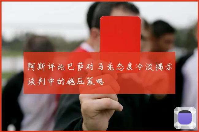 阿斯评论巴萨对马竞态度冷淡揭示谈判中的施压策略