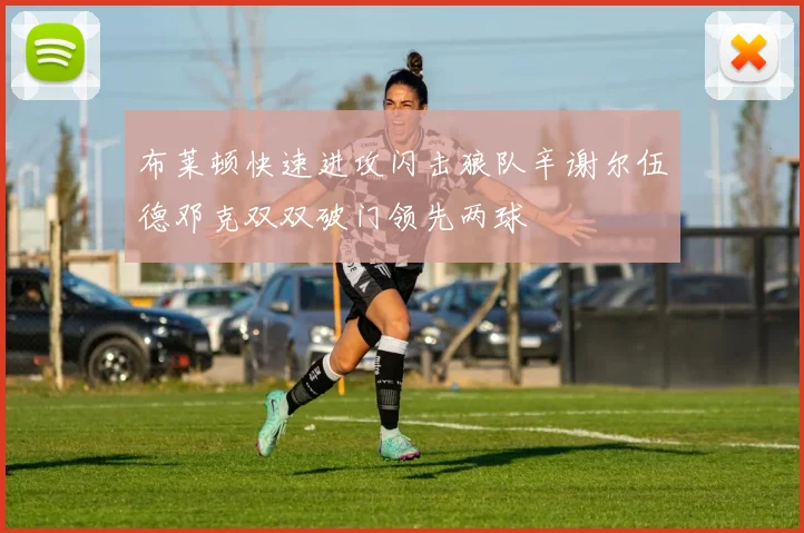 布莱顿快速进攻闪击狼队辛谢尔伍德邓克双双破门领先两球