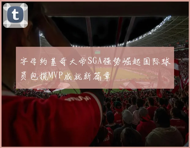 字母约基奇大帝SGA强势崛起国际球员包揽MVP成就新篇章