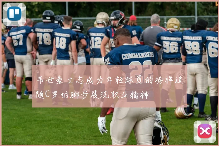 韦世豪立志成为年轻球员的榜样追随C罗的脚步展现职业精神