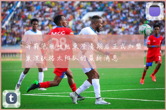 海莉范丽丝结束澄清期后正式加盟康涅狄格太阳队的最新消息