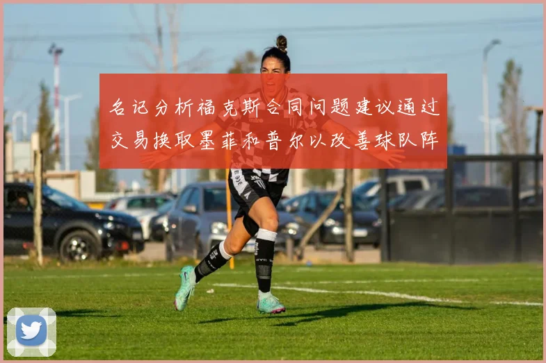 名记分析福克斯合同问题建议通过交易换取墨菲和普尔以改善球队阵容