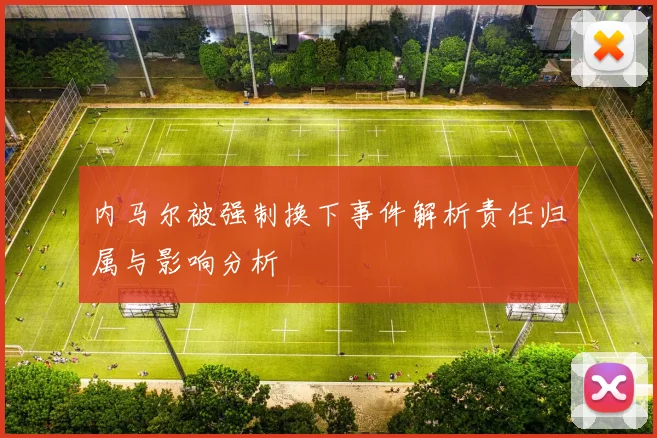内马尔被强制换下事件解析责任归属与影响分析