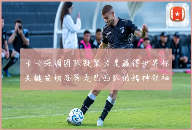 卡卡强调团队凝聚力是赢得世界杯关键安切洛蒂是巴西队的精神领袖