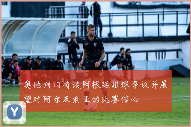 奥地利门将谈阿根廷进球争议并展望对阿尔及利亚的比赛信心